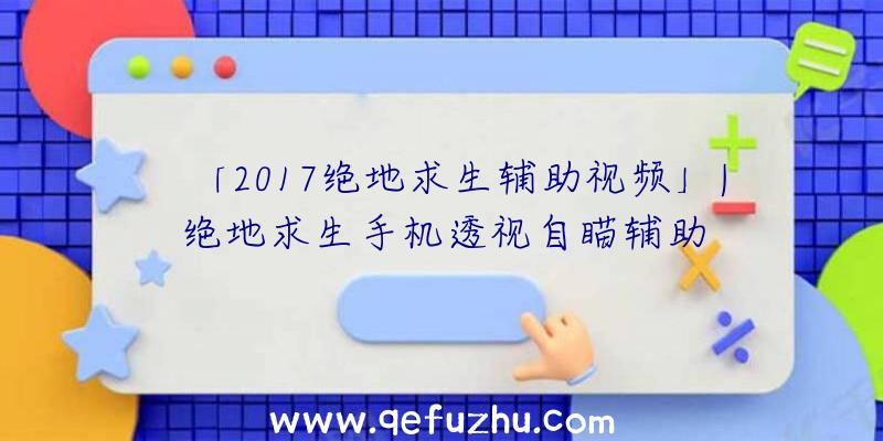 「2017绝地求生辅助视频」|绝地求生手机透视自瞄辅助